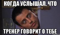 когда услышал, что тренер говорит о тебе