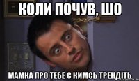 коли почув, шо мамка про тебе с кимсь трендіть
