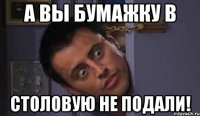 а вы бумажку в столовую не подали!
