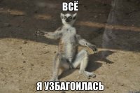 всё я узбагоилась