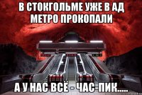 в стокгольме уже в ад метро прокопали а у нас всё - час-пик.....