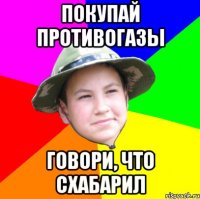покупай противогазы говори, что схабарил