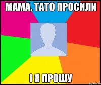 мама, тато просили і я прошу