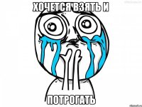 хочется взять и потрогать