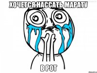 хочется нассать марату в рот