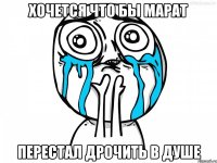 хочется что бы марат перестал дрочить в душе