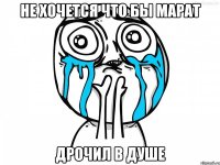 не хочется что бы марат дрочил в душе