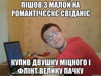 пішов з малой на романтічєскє свіданіє купив двушку міцного і флінт велику пачку