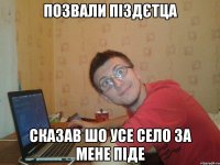 позвали піздєтца сказав шо усе село за мене піде