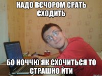 надо вєчором срать сходить бо ноччю як схочиться то страшно йти