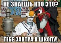 не знаешь кто это? тебе завтра в школу!