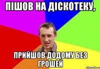 пішов на діскотеку, прийшов додому без грошей