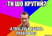 -ти шо крутий? -а твої зуби хочять провірить?