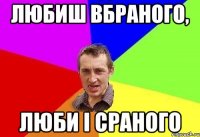 любиш вбраного, люби і сраного