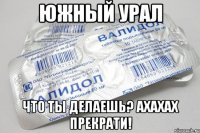 южный урал что ты делаешь? ахахах прекрати!