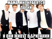 мама, мне нравятся парни и они живут в британии
