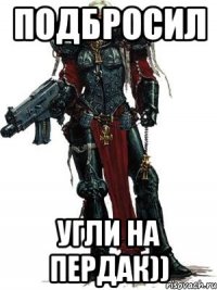 подбросил угли на пердак))