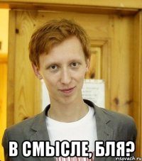  в смысле, бля?