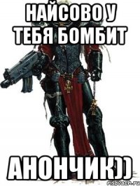 найсово у тебя бомбит анончик))