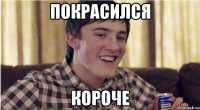 покрасился короче