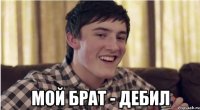  мой брат - дебил