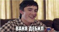  ваня дебил