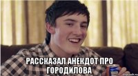  рассказал анекдот про городилова