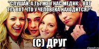 "слушай, а ты же у нас медик, - вот тут вот что у человека находится?" (с) друг