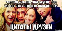 "слушай, а ты же у нас медик, - вот тут вот что у человека находится?" цитаты друзей