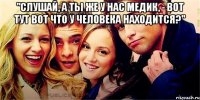 "слушай, а ты же у нас медик, - вот тут вот что у человека находится?" 