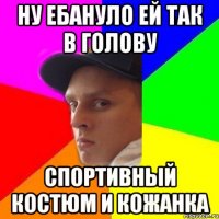 ну ебануло ей так в голову спортивный костюм и кожанка