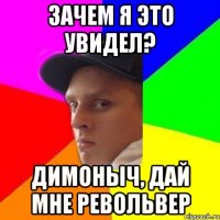 зачем я это увидел? димоныч, дай мне револьвер