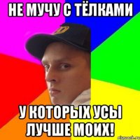 не мучу с тёлками у которых усы лучше моих!