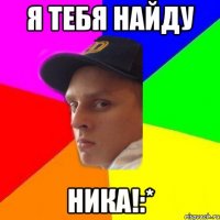 я тебя найду ника!:*