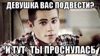 девушка вас подвести? и тут , ты проснулась