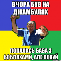 вчора був на джамбулях попалась баба з бобляхами, але похуй
