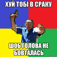 хуй тобі в сраку шоб голова не бовталась
