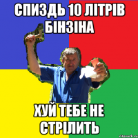 спиздь 10 літрів бінзіна хуй тебе не стрілить
