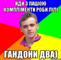 йди з пашою компліменти роби лілі гандони два)
