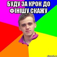 буду за крок до фінішу скажу 