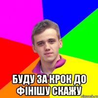  буду за крок до фінішу скажу