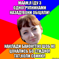 маам,я їду з одногрупниками назад!вони обіцяли! наклади банок!тікі шоб не цокались бо стидно! тат,коли свиню!