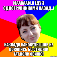 мааааам,я їду з одногрупниками назад..! наклади банок!тікі шоб не цокались бо стидно! тат,коли свиню!