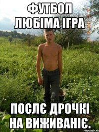 футбол любіма ігра послє дрочкі на виживаніє.