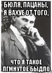 бюля, пацаны, я вахуе от того, что я такое пгмнутое быдло