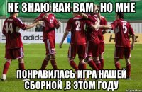 не знаю как вам , но мне понравилась игра нашей сборной ,в этом году