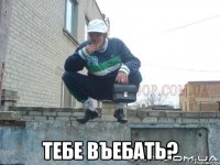  тебе въебать?