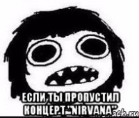 если ты пропустил концерт "nirvana"