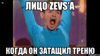 лицо zevs'a когда он затащил треню