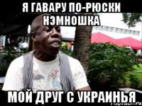 я гавару по-рюски нэмношка мой друг с украинья